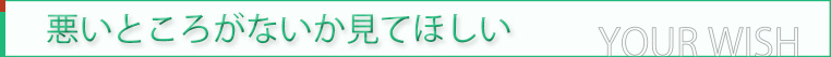 悪いところがないか見てほしい